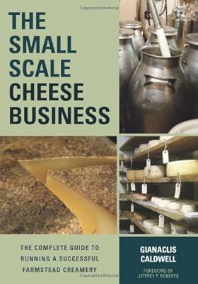 The Small-Scale Cheese Business: The Complete Guide to Running a Successful Farmstead Creamery
