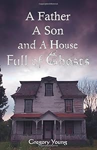 A Father, A Son and a House Full of Ghosts by Gregory C. Young