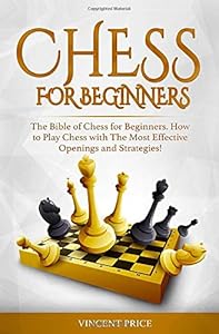 CHESS FOR BEGINNERS: The Bible of Chess for Beginners. How to Play Chess with The Most Effective Openings and Strategies! (Chess Strategy for Beginners) by Vincent Price