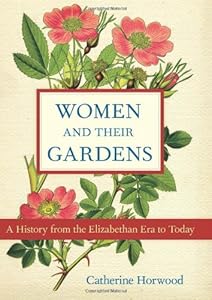 Women and Their Gardens: A History from the Elizabethan Era to Today by Catherine Horwood