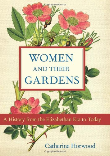 Women and Their Gardens: A History from the Elizabethan Era to Today by Catherine Horwood