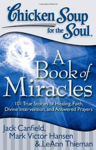 Chicken Soup for the Soul: A Book of Miracles: 101 True Stories of Healing, Faith, Divine Intervention, and Answered Prayers by Jack Canfield  ,