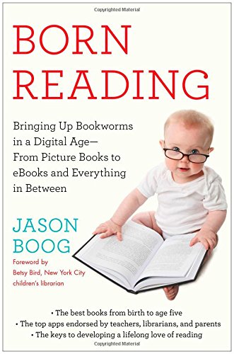 Born Reading: Bringing Up Bookworms in a Digital Age -- From Picture Books to eBooks and Everything in Between by Jason Boog