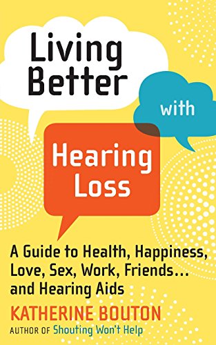Living Better with Hearing Loss: A Guide to Health, Happiness, Love, Sex, Work, Friends . . . and Hearing Aids by Katherine Bouton