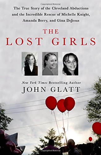 The Lost Girls: The True Story of the Cleveland Abductions and the Incredible Rescue of Michelle Knight, Amanda Berry, and Gina DeJesus by John Glatt