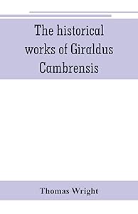 The historical works of Giraldus Cambrensis: containing the topography of Ireland, and the history of The conquest of Ireland, translated by " - ... Wales, translated by sir Richard colt Hoare. by Richard Colt Hoare