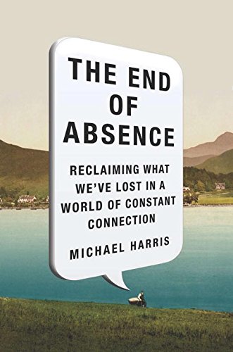 The End of Absence: Reclaiming What Weve Lost in a World of Constant Connection by Michael Harris