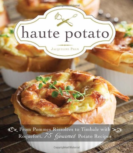 Haute Potato: From Pommes Rissolees to Timbale with Roquefort, 75 Gourmet Potato Recipes by Jacqueline Pham