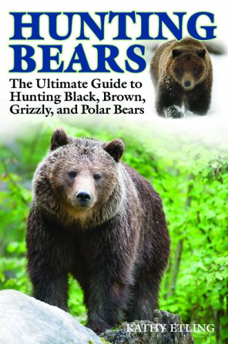Hunting Bears: The Ultimate Guide to Hunting Black, Brown, Grizzly, and Polar Bears by Kathy Etling