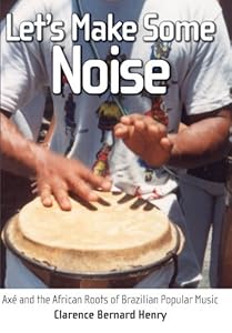 Let's Make Some Noise: Axe and the African Roots of Brazilian Popular Music by Clarence Bernard Henry