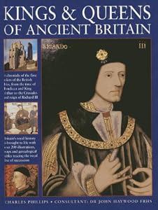 Kings &amp; Queens Of Ancient Britain: A Magnificent Chronicle Of The First Rulers Of The British Isles, From The Time Of Boudicca And King Arthur To The ... The Crusades And The Reign Of Richard III