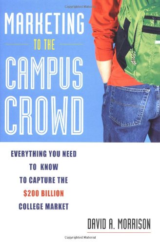 Marketing to the Campus Crowd: Everything You Need to Know to Capture the $200 Billion College Market by David Morrison