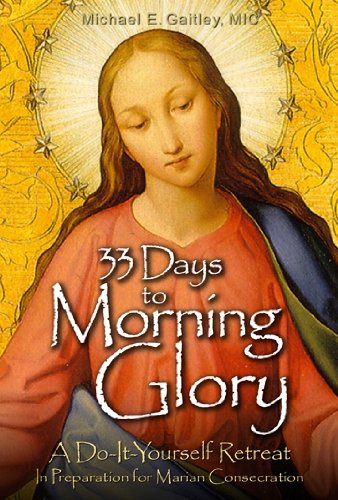 33 Days to Morning Glory: A Do-It-Yourself Retreat In Preparation for Marian Consecration by Michael E. Gaitley