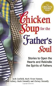 Chicken Soup for the Father's Soul, 101 Stories to Open the Hearts and Rekindle the Spirits of Fathers (Chicken Soup for the Soul)