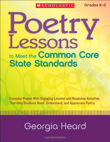 Poetry Lessons to Meet the Common Core State Standards: Exemplar Poems With Engaging Lessons and Response Activities That Help Students Read, Understand, and Appreciate Poetry by Georgia Heard