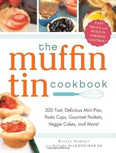 The Muffin Tin Cookbook: 200 Fast, Delicious Mini-Pies, Pasta Cups, Gourmet Pockets, Veggie Cakes, and More!