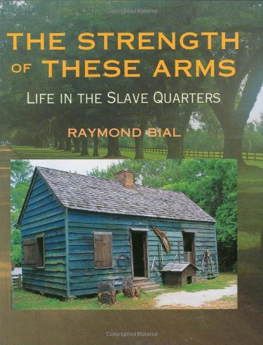 The Strength of These Arms: Life in the Slave Quarters by Raymond Bial
