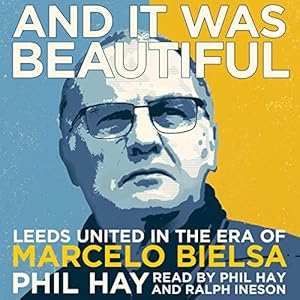 And It Was Beautiful: Marcelo Bielsa and the Rebirth of Leeds United by Phil Hay