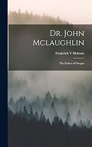 Dr. John Mclaughlin; the Father of Oregon by Frederick V Holman