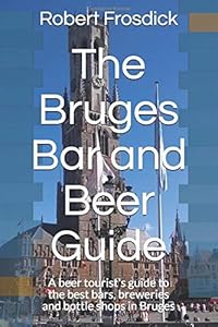 The Bruges Bar and Beer Guide: A beer tourist's guide to the best bars, breweries and bottle shops in Bruges by Robert Frosdick