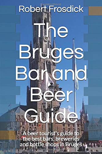 The Bruges Bar and Beer Guide: A beer tourist's guide to the best bars, breweries and bottle shops in Bruges by Robert Frosdick