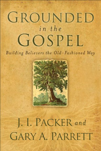 Grounded in the Gospel: Building Believers the Old-Fashioned Way by J. I. Packer