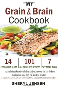 My Grain &amp; Brain Cookbook: 101 Brain Healthy and Grain-free Recipes Everyone Can Use To Boost Brain Power, Lose Belly Fat and Live Healthy: A Gluten-free, Low Sugar, Low Carb and Wheat-Free Cookbook by Sheryl Jensen