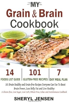My Grain &amp; Brain Cookbook: 101 Brain Healthy and Grain-free Recipes Everyone Can Use To Boost Brain Power, Lose Belly Fat and Live Healthy: A Gluten-free, Low Sugar, Low Carb and Wheat-Free Cookbook