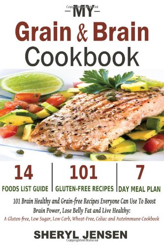 My Grain &amp; Brain Cookbook: 101 Brain Healthy and Grain-free Recipes Everyone Can Use To Boost Brain Power, Lose Belly Fat and Live Healthy: A Gluten-free, Low Sugar, Low Carb and Wheat-Free Cookbook by Sheryl Jensen