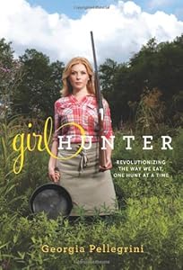 Girl Hunter: Revolutionizing the Way We Eat, One Hunt at a Time by Georgia Pellegrini