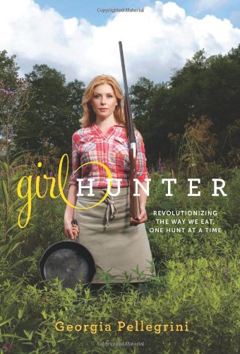 Girl Hunter: Revolutionizing the Way We Eat, One Hunt at a Time by Georgia Pellegrini