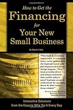 How to Get the Financing for Your New Small Business: Innovative Solutions from the Experts Who Do It Every Day
