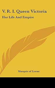 V. R. I. Queen Victoria: Her Life and Empire by Marquis of Lorne