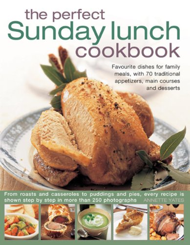 The Perfect Sunday Lunch Cookbook: Favourite Dishes For Family Meals, With 70 Traditional Appetizers, Main Courses And Desserts by Annette Yates