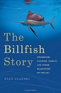 The Billfish Story: Swordfish, Sailfish, Marlin, and Other Gladiators of the Sea by Stan Ulanski