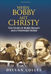 When Bobby Met Christy: The Story of Bobby Beasley and a Wayward Horse by Declan Colley