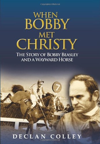 When Bobby Met Christy: The Story of Bobby Beasley and a Wayward Horse by Declan Colley