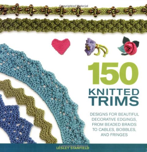 150 Knitted Trims: Designs for Beautiful Decorative Edgings, from Beaded Braids to Cables, Bobbles, and Fringes by Lesley Stanfield