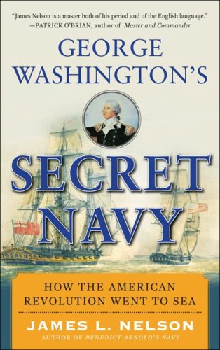 George Washington's Secret Navy: How the American Revolution Went to Sea by James Nelson