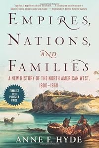 Empires, Nations, and Families: A New History of the North American West, 1800-1860 by Anne F. Hyde