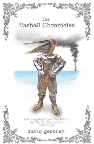 The Tarball Chronicles: A Journey Beyond the Oiled Pelican and Into the Heart of the Gulf Oil Spill by David Gessner