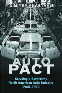 Auto Pact: Creating a Borderless North American Auto Industry, 1960-1971 by Dimitry Anastakis