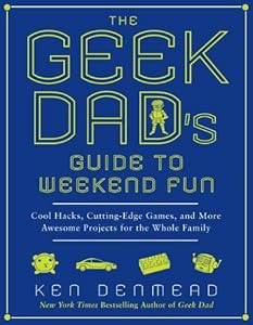 The Geek Dad's Guide to Weekend Fun: Cool Hacks, Cutting-Edge Games, and More Awesome Projects for the Whole Family