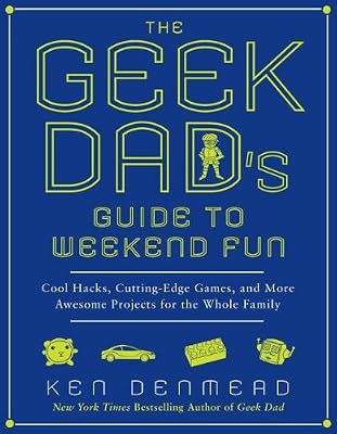 The Geek Dad's Guide to Weekend Fun: Cool Hacks, Cutting-Edge Games, and More Awesome Projects for the Whole Family