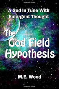 The God Field Hypothesis: A God In Tune With Emergent Thought by M. E. Wood