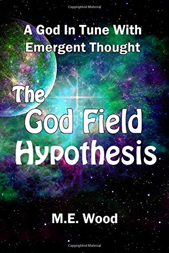 The God Field Hypothesis: A God In Tune With Emergent Thought by M. E. Wood