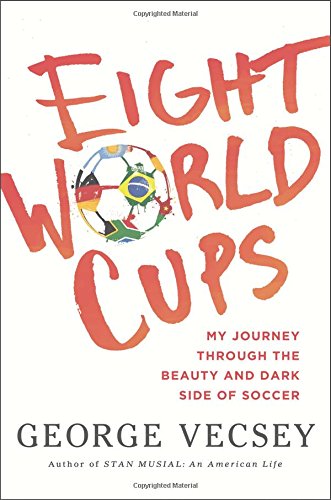 Eight World Cups: My Journey through the Beauty and Dark Side of Soccer by George Vecsey