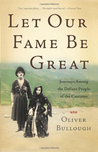 Let Our Fame Be Great: Journeys Among the Defiant People of the Caucasus by Oliver Bullough