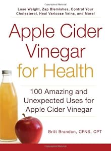 Apple Cider Vinegar For Health: 100 Amazing and Unexpected Uses for Apple Cider Vinegar by Britt Brandon