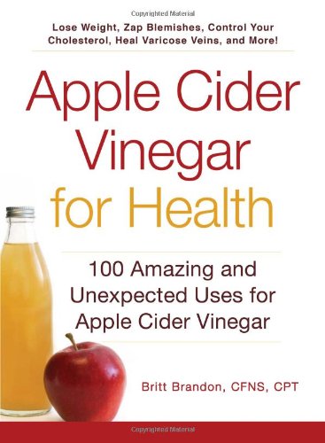 Apple Cider Vinegar For Health: 100 Amazing and Unexpected Uses for Apple Cider Vinegar by Britt Brandon